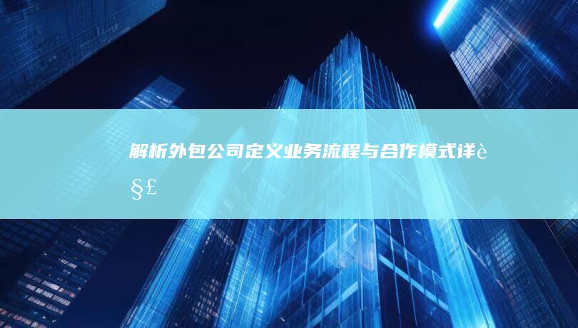 解析外包公司定义：业务流程与合作模式详解